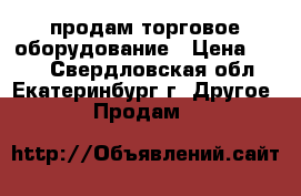 продам торговое оборудование › Цена ­ 800 - Свердловская обл., Екатеринбург г. Другое » Продам   